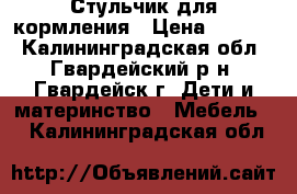 Стульчик для кормления › Цена ­ 2 500 - Калининградская обл., Гвардейский р-н, Гвардейск г. Дети и материнство » Мебель   . Калининградская обл.